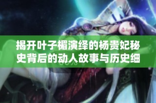 揭开叶子楣演绎的杨贵妃秘史背后的动人故事与历史细节