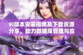 9i版本安装指南及下载资源分享，助力数据库管理与应用