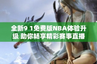 全新9 1免费版NBA体验升级 助你畅享精彩赛事直播乐趣