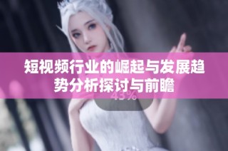 短视频行业的崛起与发展趋势分析探讨与前瞻