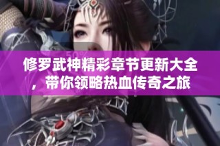 修罗武神精彩章节更新大全，带你领略热血传奇之旅