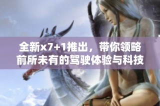 全新x7+1推出，带你领略前所未有的驾驶体验与科技魅力