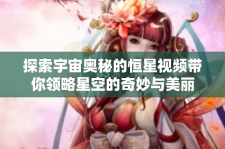 探索宇宙奥秘的恒星视频带你领略星空的奇妙与美丽