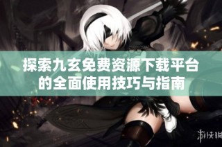 探索九玄免费资源下载平台的全面使用技巧与指南