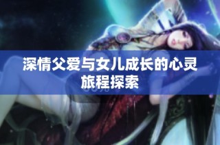深情父爱与女儿成长的心灵旅程探索