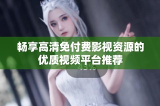畅享高清免付费影视资源的优质视频平台推荐