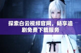 探索白云视频官网，畅享追剧免费下载服务