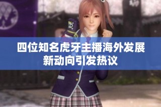 四位知名虎牙主播海外发展新动向引发热议