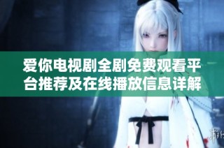 爱你电视剧全剧免费观看平台推荐及在线播放信息详解