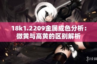 18k1.2209金属成色分析：微黄与高黄的区别解析