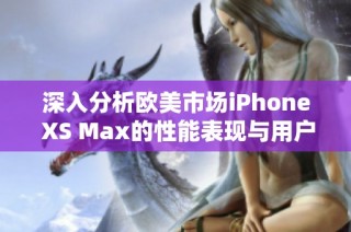 深入分析欧美市场iPhone XS Max的性能表现与用户体验