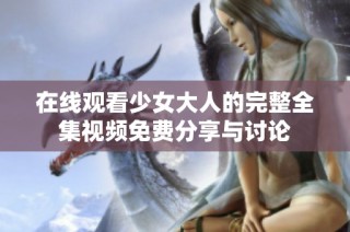 在线观看少女大人的完整全集视频免费分享与讨论
