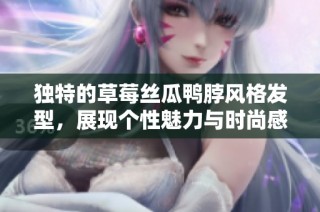 独特的草莓丝瓜鸭脖风格发型，展现个性魅力与时尚感