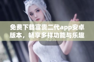 免费下载富贵二代app安卓版本，畅享多样功能与乐趣