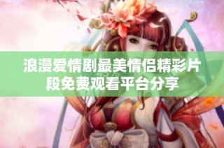 浪漫爱情剧最美情侣精彩片段免费观看平台分享