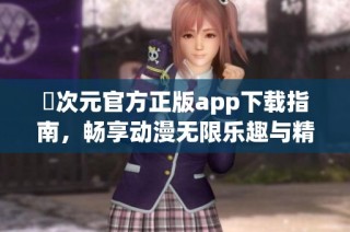 囧次元官方正版app下载指南，畅享动漫无限乐趣与精彩活动