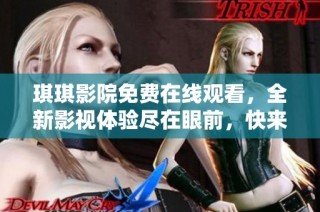 琪琪影院免费在线观看，全新影视体验尽在眼前，快来享受吧