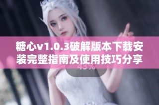 糖心v1.0.3破解版本下载安装完整指南及使用技巧分享