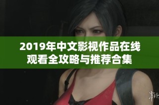 2019年中文影视作品在线观看全攻略与推荐合集