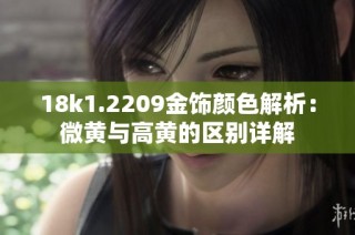 18k1.2209金饰颜色解析：微黄与高黄的区别详解