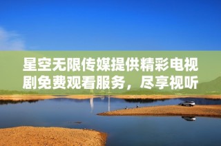 星空无限传媒提供精彩电视剧免费观看服务，尽享视听盛宴