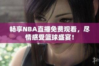畅享NBA直播免费观看，尽情感受篮球盛宴！