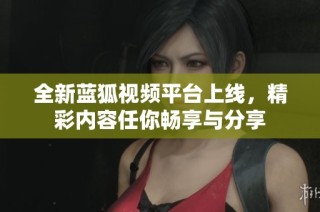 全新蓝狐视频平台上线，精彩内容任你畅享与分享