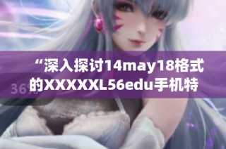 “深入探讨14may18格式的XXXXXL56edu手机特性与用户体验”