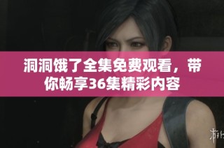 洞洞饿了全集免费观看，带你畅享36集精彩内容