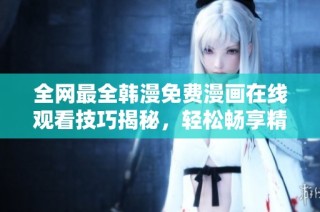全网最全韩漫免费漫画在线观看技巧揭秘，轻松畅享精彩内容