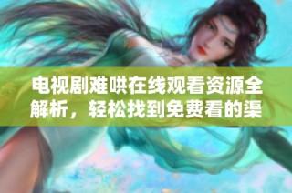 电视剧难哄在线观看资源全解析，轻松找到免费看的渠道