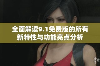 全面解读9.1免费版的所有新特性与功能亮点分析