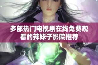 多部热门电视剧在线免费观看的辣妹子影院推荐