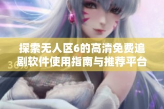 探索无人区6的高清免费追剧软件使用指南与推荐平台