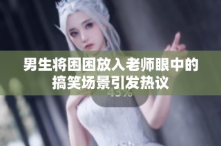 男生将困困放入老师眼中的搞笑场景引发热议