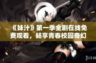 《妹汁》第一季全剧在线免费观看，畅享青春校园奇幻冒险故事