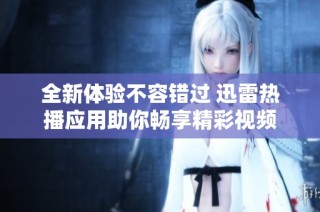 全新体验不容错过 迅雷热播应用助你畅享精彩视频