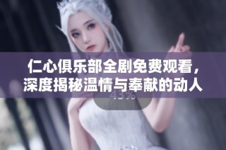 仁心俱乐部全剧免费观看，深度揭秘温情与奉献的动人故事