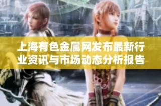 上海有色金属网发布最新行业资讯与市场动态分析报告