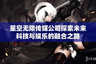 星空无限传媒公司探索未来科技与娱乐的融合之路