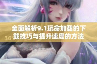 全面解析9.1玩命加载的下载技巧与提升速度的方法
