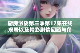 厨房激战第三季第17集在线观看以及精彩剧情回顾与角色分析
