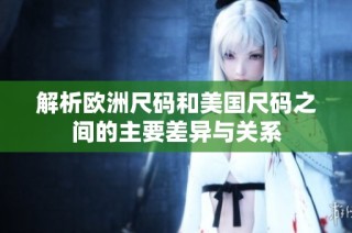 解析欧洲尺码和美国尺码之间的主要差异与关系
