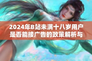 2024年B站未满十八岁用户是否能接广告的政策解析与探讨