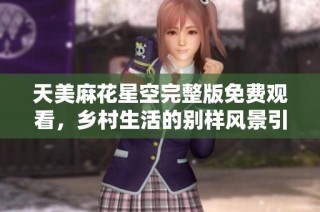 天美麻花星空完整版免费观看，乡村生活的别样风景引人入胜