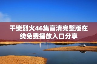 干柴烈火46集高清完整版在线免费播放入口分享