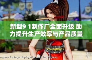 新型9 1制作厂全面升级 助力提升生产效率与产品质量