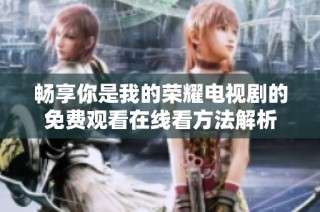 畅享你是我的荣耀电视剧的免费观看在线看方法解析