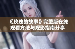 《玫瑰的故事》完整版在线观看方法与观影指南分享