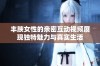 丰腴女性的亲密互动视频展现独特魅力与真实生活